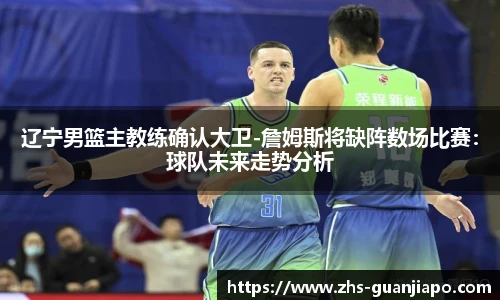 辽宁男篮主教练确认大卫-詹姆斯将缺阵数场比赛：球队未来走势分析