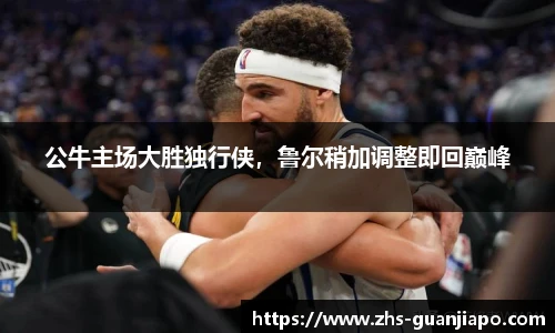公牛主场大胜独行侠，鲁尔稍加调整即回巅峰
