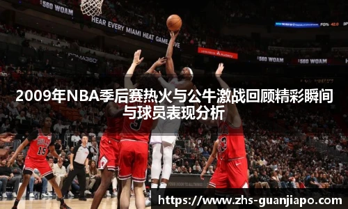 2009年NBA季后赛热火与公牛激战回顾精彩瞬间与球员表现分析