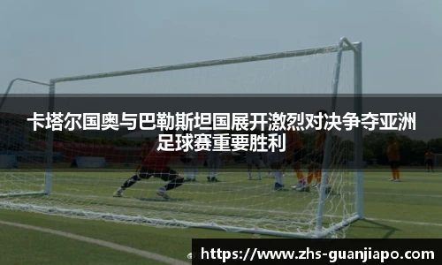 卡塔尔国奥与巴勒斯坦国展开激烈对决争夺亚洲足球赛重要胜利