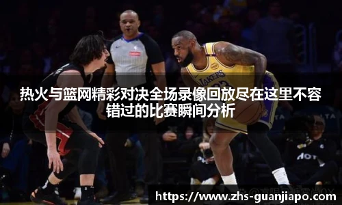 热火与篮网精彩对决全场录像回放尽在这里不容错过的比赛瞬间分析